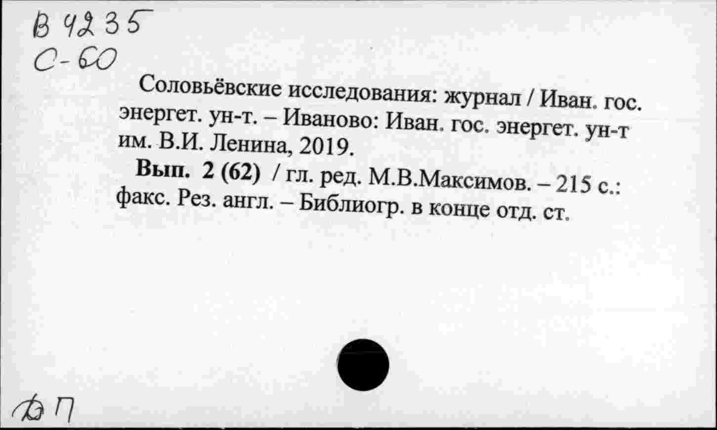 ﻿Соловьёвские исследования: журнал / Иван. гос. энергет. ун-т. - Иваново: Иван. гос. энергет. ун-т им. В.И. Ленина, 2019.
Вып. 2 (62) / гл. ред. М.В.Максимов. - 215 с.: факс. Рез. англ. - Библиогр. в конце отд. ст.